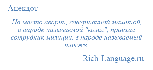 
    На место аварии, совершенной машиной, в народе называемой козёл , приехал сотрудник милиции, в народе называемый также.