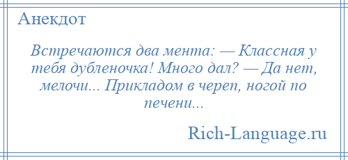 
    Встречаются два мента: — Классная у тебя дубленочка! Много дал? — Да нет, мелочи... Прикладом в череп, ногой по печени...