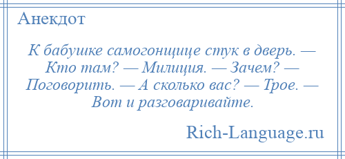 
    К бабушке самогонщице стук в дверь. — Кто там? — Милиция. — Зачем? — Поговорить. — А сколько вас? — Трое. — Вот и разговаривайте.