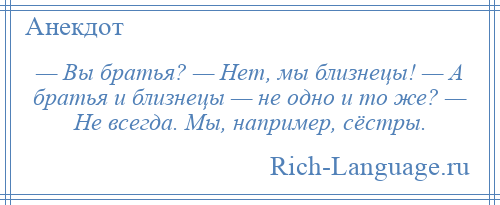 
    — Вы братья? — Нет, мы близнецы! — А братья и близнецы — не одно и то же? — Не всегда. Мы, например, сёстры.