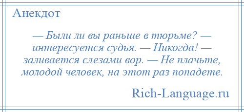 
    — Были ли вы раньше в тюрьме? — интересуется судья. — Никогда! — заливается слезами вор. — Не плачьте, молодой человек, на этот раз попадете.