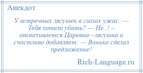 
    У встречных лягушек в глазах ужас: — Тебя хотели убить? — Не..! – отмахивается Царевна—лягушка и счастливо добавляет: — Ванька сделал предложение!