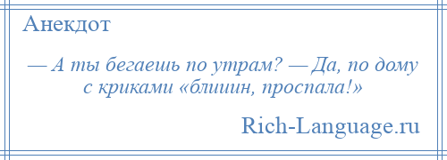 
    — А ты бегаешь по утрам? — Да, по дому с криками «блииин, проспала!»