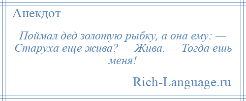 
    Поймал дед золотую рыбку, а она ему: — Старуха еще жива? — Жива. — Тогда ешь меня!