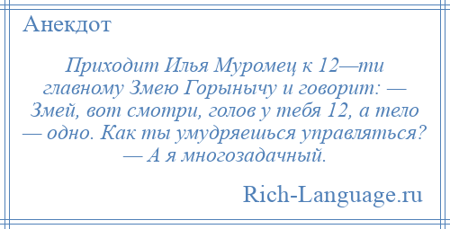 
    Приходит Илья Муромец к 12—ти главному Змею Горынычу и говорит: — Змей, вот смотри, голов у тебя 12, а тело — одно. Как ты умудряешься управляться? — А я многозадачный.