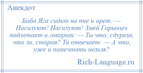 
    Баба Яга сидит на пне и орет: — Насилуют! Насилуют! Змей Горыныч подлетает и говорит: — Ты что, сдурела, что ли, старая? Та отвечает: — А что, уже и помечтать нельзя?