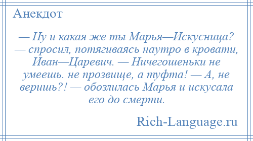 
    — Ну и какая же ты Марья—Искусница? — спросил, потягиваясь наутро в кровати, Иван—Царевич. — Ничегошеньки не умеешь. не прозвище, а туфта! — А, не веришь?! — обозлилась Марья и искусала его до смерти.