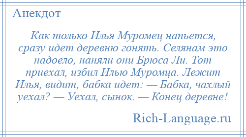 
    Как только Илья Муромец напьется, сразу идет деревню гонять. Селянам это надоело, наняли они Брюса Ли. Тот приехал, избил Илью Муромца. Лежит Илья, видит, бабка идет: — Бабка, чахлый уехал? — Уехал, сынок. — Конец деревне!