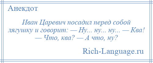 
    Иван Царевич посадил перед собой лягушку и говорит: — Ну... ну... ну... — Ква! — Что, ква? — А что, ну?