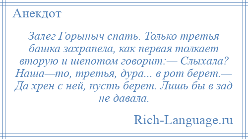 
    Залег Горыныч спать. Только третья башка захрапела, как первая толкает вторую и шепотом говорит:— Слыхала? Наша—то, третья, дура... в рот берет.— Да хрен с ней, пусть берет. Лишь бы в зад не давала.