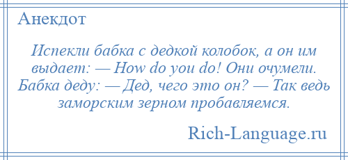 
    Испекли бабка с дедкой колобок, а он им выдает: — How do you do! Они очумели. Бабка деду: — Дед, чего это он? — Так ведь заморским зерном пробавляемся.