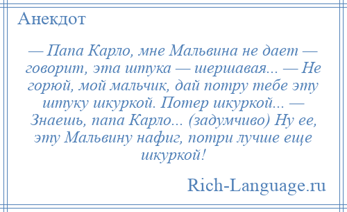 
    — Папа Карло, мне Мальвина не дает — говорит, эта штука — шершавая... — Не горюй, мой мальчик, дай потру тебе эту штуку шкуркой. Потер шкуркой... — Знаешь, папа Карло... (задумчиво) Ну ее, эту Мальвину нафиг, потри лучше еще шкуркой!