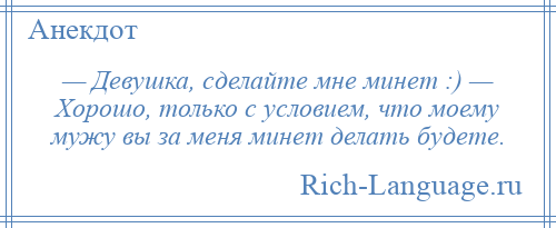 
    — Девушка, сделайте мне минет :) — Хорошо, только с условием, что моему мужу вы за меня минет делать будете.