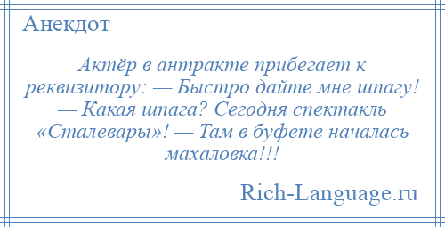 
    Актёр в антракте прибегает к реквизитору: — Быстро дайте мне шпагу! — Какая шпага? Сегодня спектакль «Сталевары»! — Там в буфете началась махаловка!!!