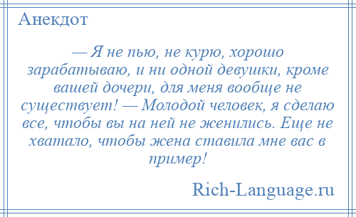 
    — Я не пью, не курю, хорошо зарабатываю, и ни одной девушки, кроме вашей дочери, для меня вообще не существует! — Молодой человек, я сделаю все, чтобы вы на ней не женились. Еще не хватало, чтобы жена ставила мне вас в пример!