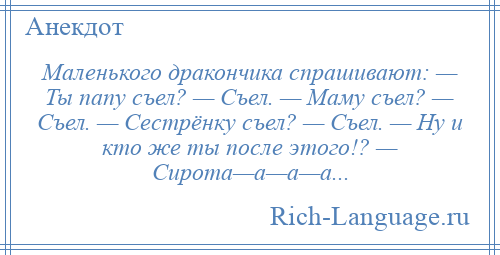 
    Маленького дракончика спрашивают: — Ты папу съел? — Съел. — Маму съел? — Съел. — Сестрёнку съел? — Съел. — Ну и кто же ты после этого!? — Сирота—а—а—а...