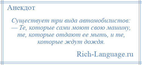 
    Существует три вида автомобилистов: — Те, которые сами моют свою машину, те, которые отдают ее мыть, и те, которые ждут дождя.