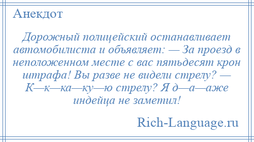 
    Дорожный полицейский останавливает автомобилиста и объявляет: — За проезд в неположенном месте с вас пятьдесят крон штрафа! Вы разве не видели стрелу? — К—к—ка—ку—ю стрелу? Я д—а—аже индейца не заметил!