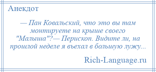 
    — Пан Ковальский, что это вы там монтируете на крыше своего Малыша ?— Перископ. Видите ли, на прошлой неделе я въехал в большую лужу...