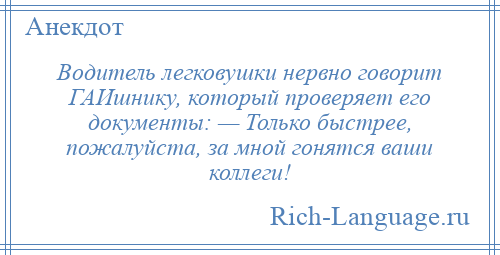 
    Водитель легковушки нервно говорит ГАИшнику, который проверяет его документы: — Только быстрее, пожалуйста, за мной гонятся ваши коллеги!