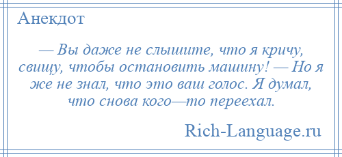 
    — Вы даже не слышите, что я кричу, свищу, чтобы остановить машину! — Но я же не знал, что это ваш голос. Я думал, что снова кого—то переехал.