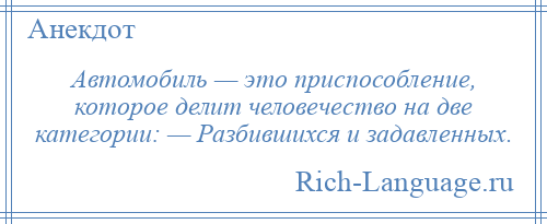 
    Автомобиль — это приспособление, которое делит человечество на две категории: — Разбившихся и задавленных.