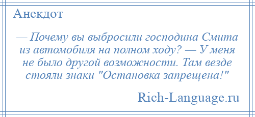 
    — Почему вы выбросили господина Смита из автомобиля на полном ходу? — У меня не было другой возможности. Там везде стояли знаки Остановка запрещена! 
