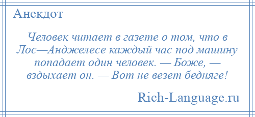 
    Человек читает в газете о том, что в Лос—Анджелесе каждый час под машину попадает один человек. — Боже, — вздыхает он. — Вот не везет бедняге!