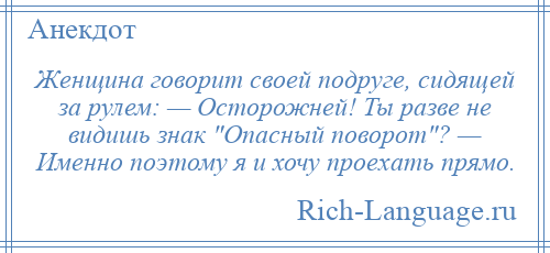 
    Женщина говорит своей подруге, сидящей за рулем: — Осторожней! Ты разве не видишь знак Опасный поворот ? — Именно поэтому я и хочу проехать прямо.