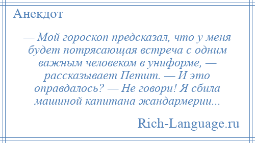 
    — Мой гороскоп предсказал, что у меня будет потрясающая встреча с одним важным человеком в униформе, — рассказывает Петит. — И это оправдалось? — Не говори! Я сбила машиной капитана жандармерии...