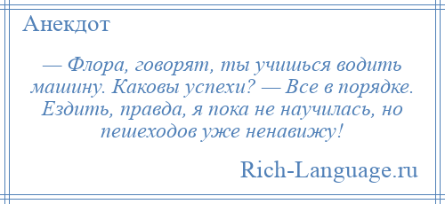
    — Флора, говорят, ты учишься водить машину. Каковы успехи? — Все в порядке. Ездить, правда, я пока не научилась, но пешеходов уже ненавижу!
