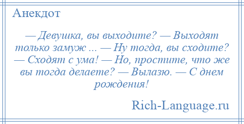 
    — Девушка, вы выходите? — Выходят только замуж ... — Ну тогда, вы сходите? — Сходят с ума! — Но, простите, что же вы тогда делаете? — Вылазю. — С днем рождения!