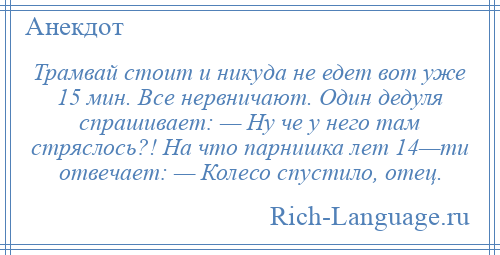 
    Трамвай стоит и никуда не едет вот уже 15 мин. Все нервничают. Один дедуля спрашивает: — Ну че у него там стряслось?! На что парнишка лет 14—ти отвечает: — Колесо спустило, отец.