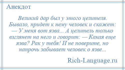 
    Великий дар был у этого целителя. Бывало, придет к нему человек и скажет: — У меня вот язва... А целитель только взглянет на него и говорит: — Какая еще язва? Рак у тебя! И не поверите, но напрочь забывает человек о язве...