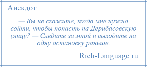 
    — Вы не скажите, когда мне нужно сойти, чтобы попасть на Дерибасовскую улицу? — Следите за мной и выходите на одну остановку раньше.