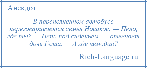 
    В переполненном автобусе переговаривается семья Новаков: — Пепо, где ты? — Пепо под сиденьем, — отвечает дочь Гелия. — А где чемодан?