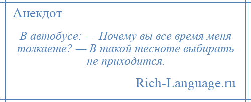 
    В автобусе: — Почему вы все время меня толкаете? — В такой тесноте выбирать не приходится.