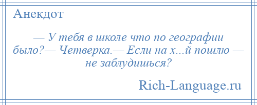 
    — У тебя в школе что по географии было?— Четверка.— Если на х...й пошлю — не заблудишься?