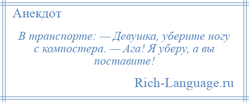 
    В транспорте: — Девушка, уберите ногу с компостера. — Ага! Я уберу, а вы поставите!