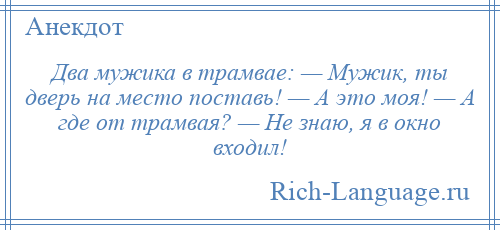 
    Два мужика в трамвае: — Мужик, ты дверь на место поставь! — А это моя! — А где от трамвая? — Не знаю, я в окно входил!