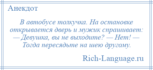 
    В автобусе толкучка. На остановке открывается дверь и мужик спрашивает: — Девушка, вы не выходите? — Нет! — Тогда пересядьте на шею другому.