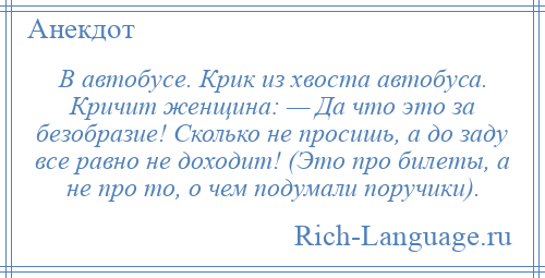 
    В автобусе. Крик из хвоста автобуса. Кричит женщина: — Да что это за безобразие! Сколько не просишь, а до заду все равно не доходит! (Это про билеты, а не про то, о чем подумали поручики).