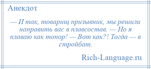 
    — И так, товарищ призывник, мы решили направить вас в плавсостав. — Но я плаваю как топор! — Вот как?! Тогда — в стройбат.