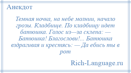 
    Темная ночка, на небе молнии, начало грозы. Кладбище. По кладбищу идет батюшка. Голос из—за склепа: — Батюшка! Благослови!... Батюшка вздрагивая и крестясь: — Да eбиcь ты в рот