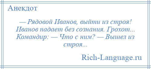 
    — Рядовой Иванов, выйти из строя! Иванов падает без сознания. Грохот... Командир: — Что с ним? — Вышел из строя...