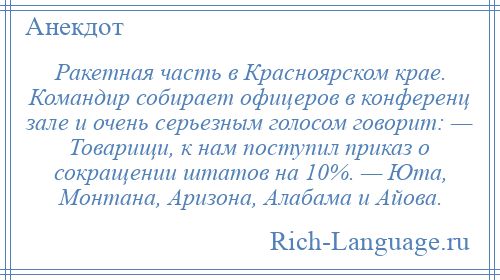 
    Ракетная часть в Красноярском крае. Командир собирает офицеров в конференц зале и очень серьезным голосом говорит: — Товарищи, к нам поступил приказ о сокращении штатов на 10%. — Юта, Монтана, Аризона, Алабама и Айова.