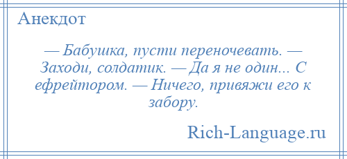 
    — Бабушка, пусти переночевать. — Заходи, солдатик. — Да я не один... С ефрейтором. — Ничего, привяжи его к забору.