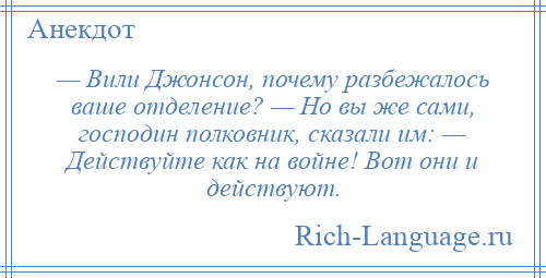 
    — Вили Джонсон, почему разбежалось ваше отделение? — Но вы же сами, господин полковник, сказали им: — Действуйте как на войне! Вот они и действуют.