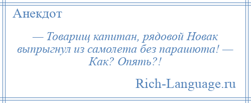 
    — Товарищ капитан, рядовой Новак выпрыгнул из самолета без парашюта! — Как? Опять?!