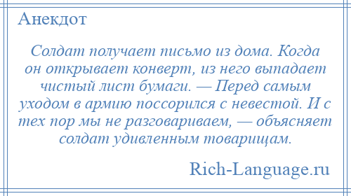 
    Солдат получает письмо из дома. Когда он открывает конверт, из него выпадает чистый лист бумаги. — Перед самым уходом в армию поссорился с невестой. И с тех пор мы не разговариваем, — объясняет солдат удивленным товарищам.